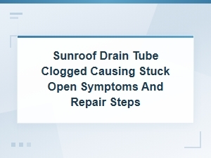 Sunroof Drain Tube Clogged Causing Stuck Open Symptoms and Repair Steps