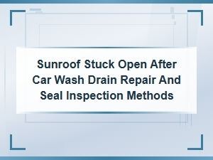 Sunroof Stuck Open After Car Wash Drain Repair and Seal Inspection Methods